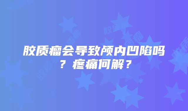 胶质瘤会导致颅内凹陷吗？疼痛何解？