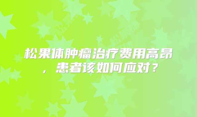 松果体肿瘤治疗费用高昂，患者该如何应对？