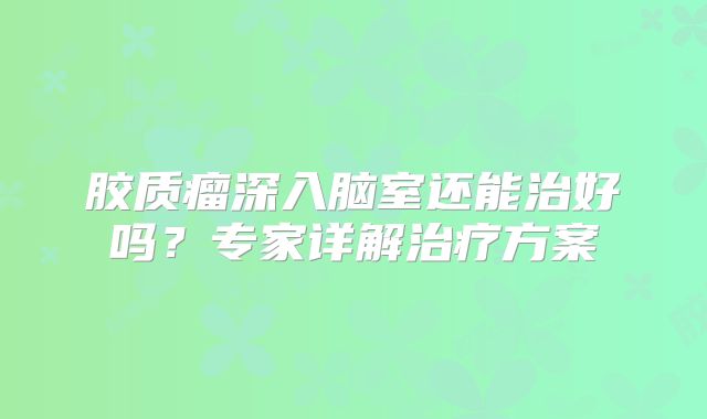 胶质瘤深入脑室还能治好吗？专家详解治疗方案