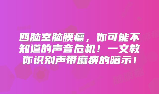 四脑室脑膜瘤，你可能不知道的声音危机！一文教你识别声带麻痹的暗示！