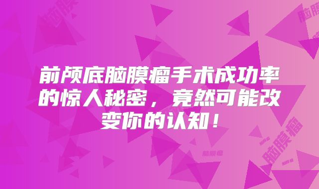 前颅底脑膜瘤手术成功率的惊人秘密，竟然可能改变你的认知！