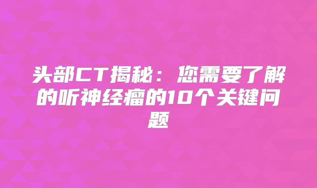 头部CT揭秘：您需要了解的听神经瘤的10个关键问题