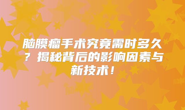脑膜瘤手术究竟需时多久？揭秘背后的影响因素与新技术！