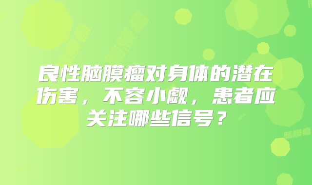 良性脑膜瘤对身体的潜在伤害，不容小觑，患者应关注哪些信号？