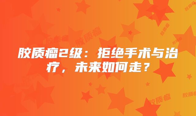 胶质瘤2级：拒绝手术与治疗，未来如何走？