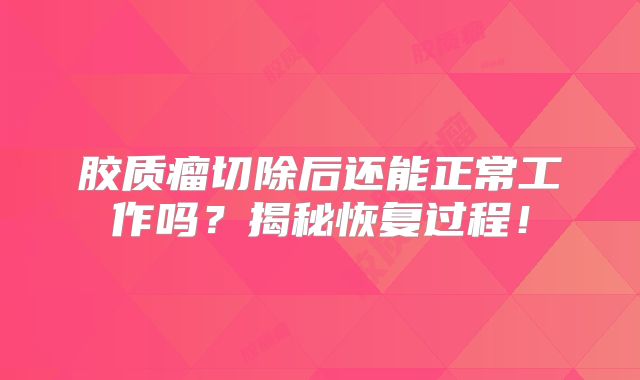 胶质瘤切除后还能正常工作吗？揭秘恢复过程！