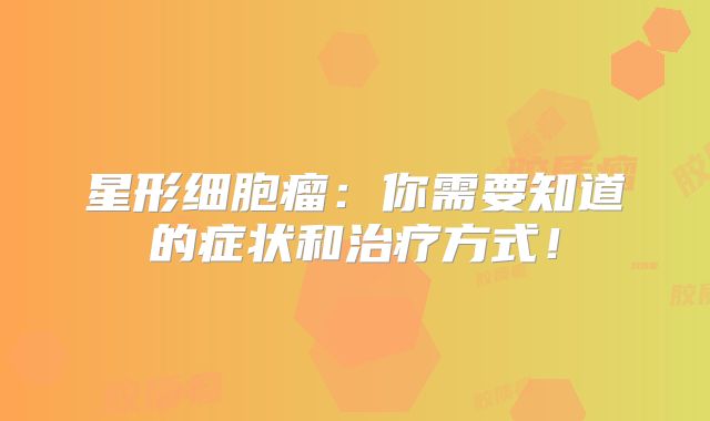 星形细胞瘤：你需要知道的症状和治疗方式！