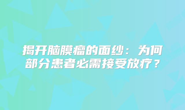 揭开脑膜瘤的面纱：为何部分患者必需接受放疗？