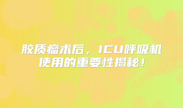 胶质瘤术后，ICU呼吸机使用的重要性揭秘！