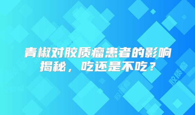 青椒对胶质瘤患者的影响揭秘，吃还是不吃？