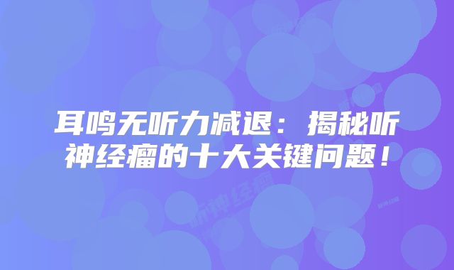 耳鸣无听力减退：揭秘听神经瘤的十大关键问题！