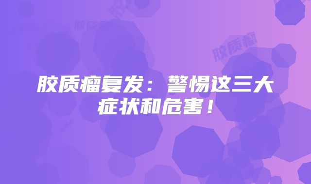 胶质瘤复发：警惕这三大症状和危害！