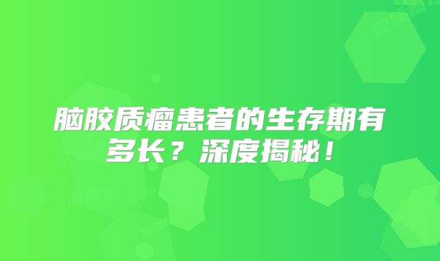 脑胶质瘤患者的生存期有多长？深度揭秘！