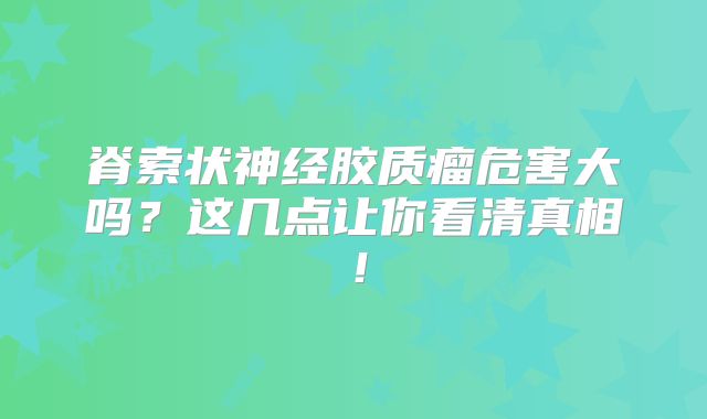 脊索状神经胶质瘤危害大吗？这几点让你看清真相！