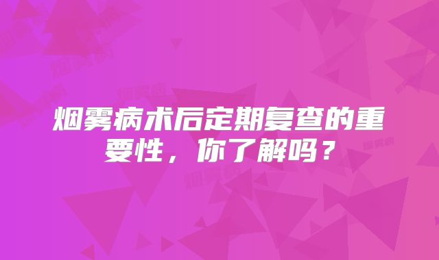 烟雾病术后定期复查的重要性，你了解吗？