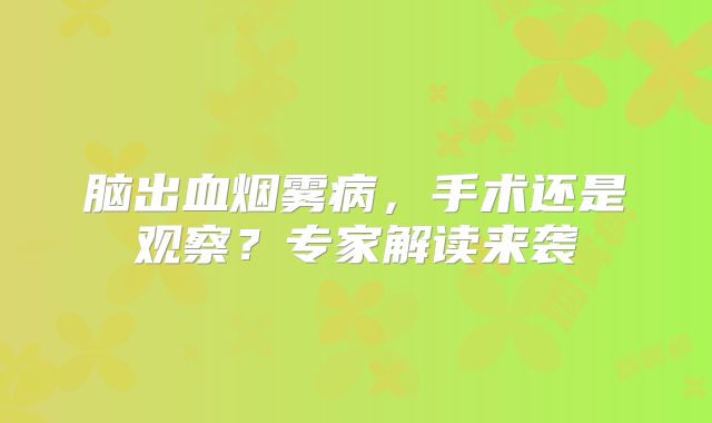 脑出血烟雾病，手术还是观察？专家解读来袭