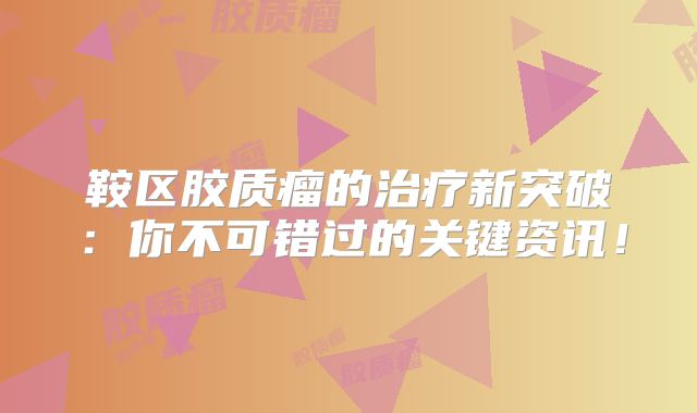 鞍区胶质瘤的治疗新突破：你不可错过的关键资讯！