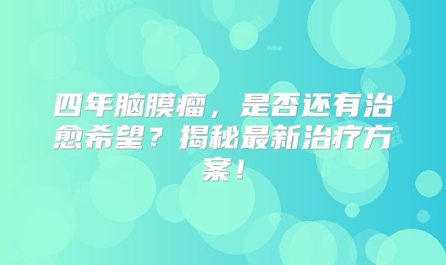 四年脑膜瘤，是否还有治愈希望？揭秘最新治疗方案！