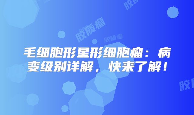 毛细胞形星形细胞瘤：病变级别详解，快来了解！