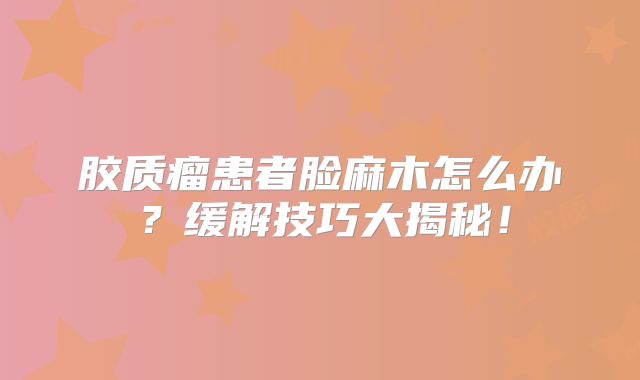 胶质瘤患者脸麻木怎么办？缓解技巧大揭秘！