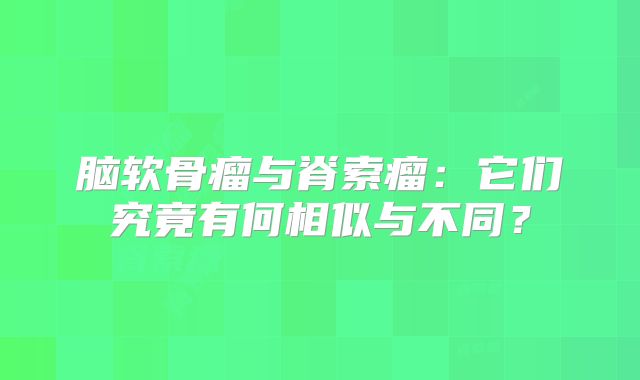 脑软骨瘤与脊索瘤：它们究竟有何相似与不同？