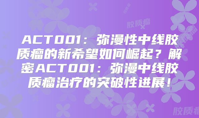 ACT001：弥漫性中线胶质瘤的新希望如何崛起？解密ACT001：弥漫中线胶质瘤治疗的突破性进展！