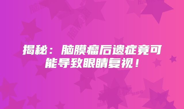 揭秘：脑膜瘤后遗症竟可能导致眼睛复视！