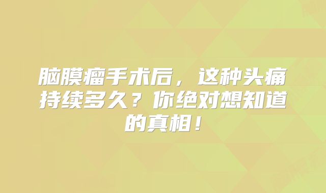 脑膜瘤手术后，这种头痛持续多久？你绝对想知道的真相！