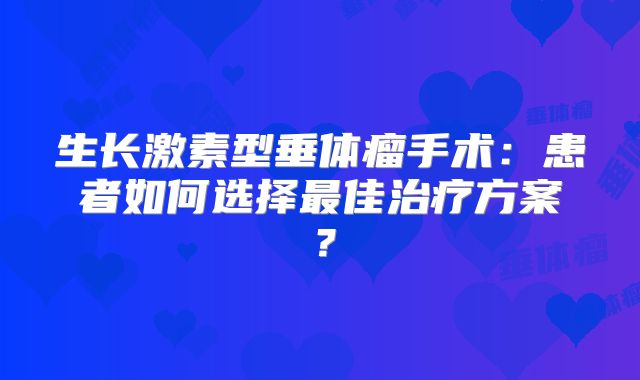 生长激素型垂体瘤手术：患者如何选择最佳治疗方案？