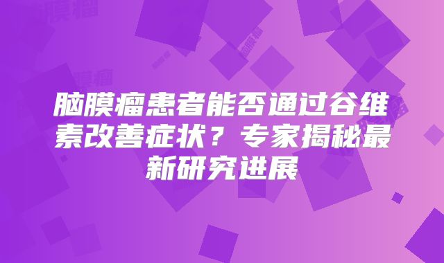 脑膜瘤患者能否通过谷维素改善症状？专家揭秘最新研究进展