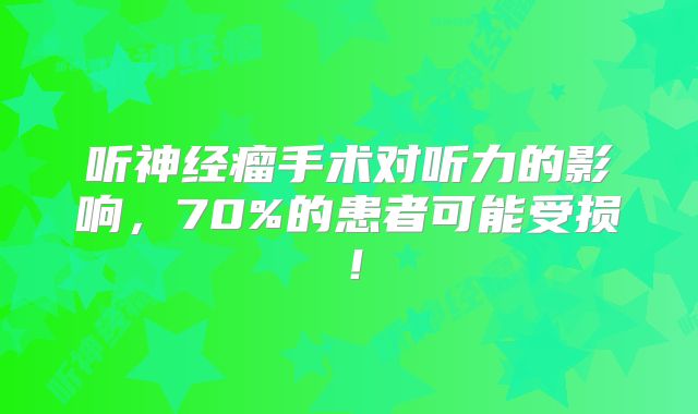 听神经瘤手术对听力的影响，70%的患者可能受损！