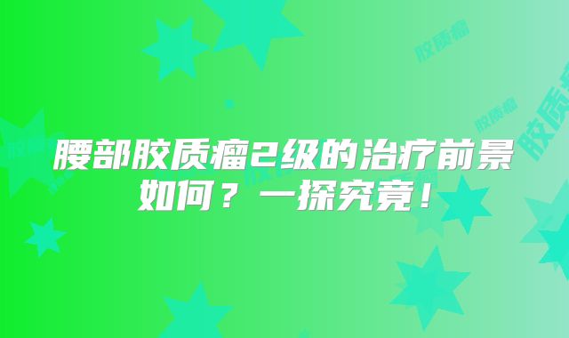 腰部胶质瘤2级的治疗前景如何？一探究竟！