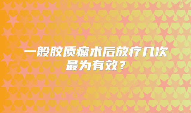 一般胶质瘤术后放疗几次最为有效？