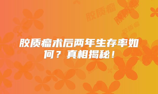 胶质瘤术后两年生存率如何？真相揭秘！