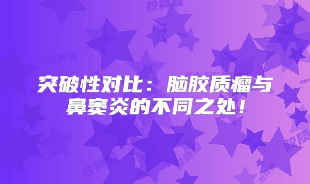 突破性对比：脑胶质瘤与鼻窦炎的不同之处！