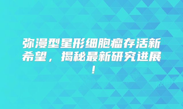 弥漫型星形细胞瘤存活新希望，揭秘最新研究进展！