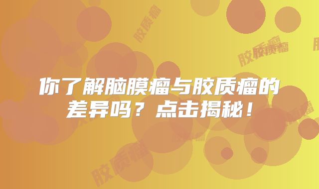 你了解脑膜瘤与胶质瘤的差异吗？点击揭秘！