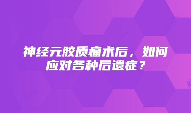 神经元胶质瘤术后，如何应对各种后遗症？