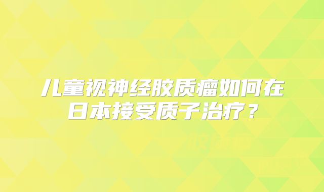 儿童视神经胶质瘤如何在日本接受质子治疗？