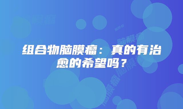 组合物脑膜瘤：真的有治愈的希望吗？