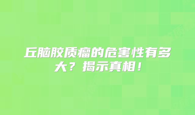 丘脑胶质瘤的危害性有多大？揭示真相！