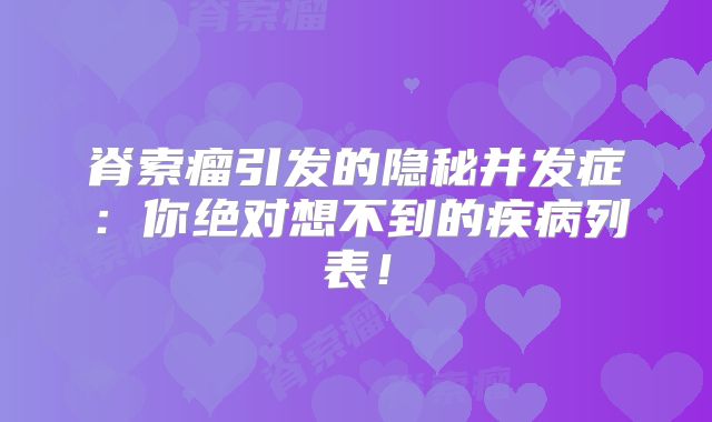 脊索瘤引发的隐秘并发症：你绝对想不到的疾病列表！