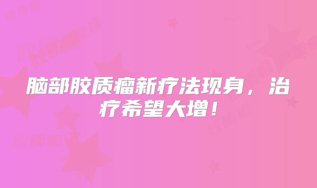 脑部胶质瘤新疗法现身，治疗希望大增！