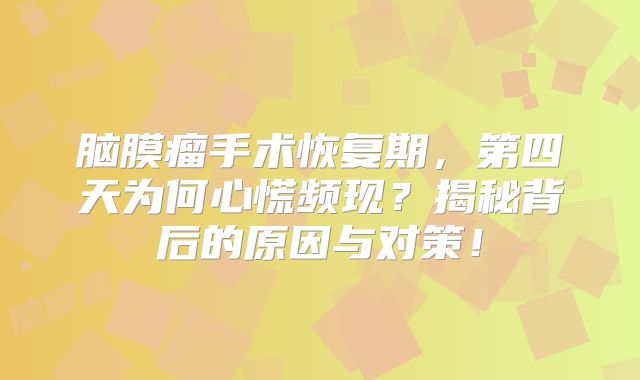 脑膜瘤手术恢复期，第四天为何心慌频现？揭秘背后的原因与对策！