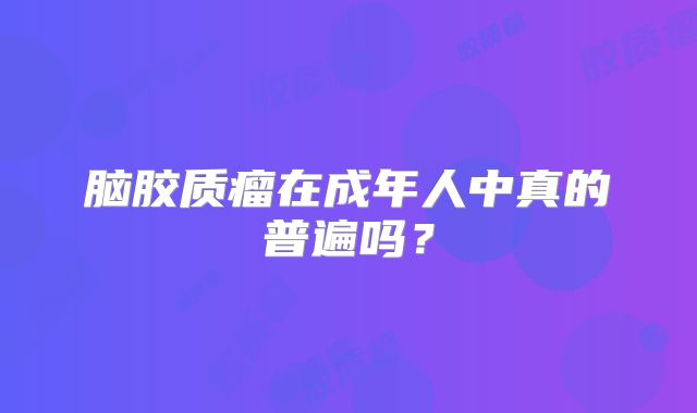 脑胶质瘤在成年人中真的普遍吗？
