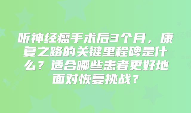 听神经瘤手术后3个月，康复之路的关键里程碑是什么？适合哪些患者更好地面对恢复挑战？