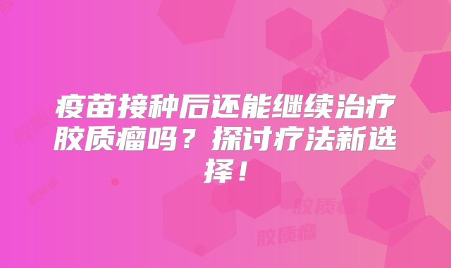 疫苗接种后还能继续治疗胶质瘤吗？探讨疗法新选择！