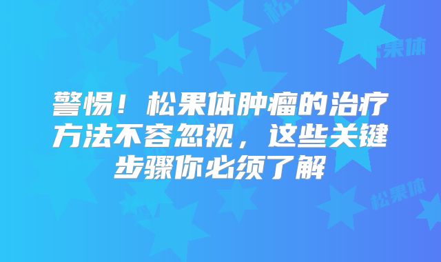 警惕！松果体肿瘤的治疗方法不容忽视，这些关键步骤你必须了解
