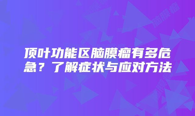 顶叶功能区脑膜瘤有多危急？了解症状与应对方法
