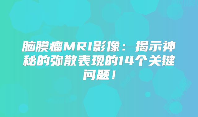 脑膜瘤MRI影像：揭示神秘的弥散表现的14个关键问题！